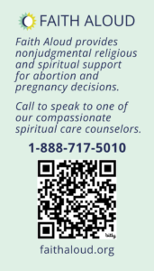 Back of wallet card has pale green background. At the top is the Faith Aloud logo. Below reads body text: "Faith Aloud provides nonjudgmental religious and spiritual support for abortion and pregnancy decisions. Call to speak to one of our compassionate spiritual care counselors. 1-888-717-5010." Below text is a QR code. Below QR code reads "faithaloud.org." 